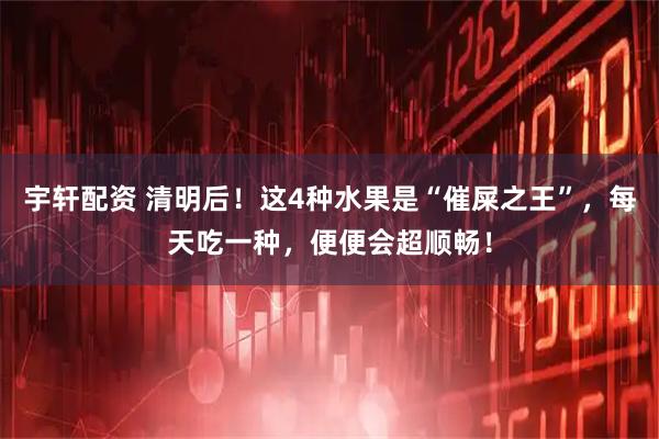 宇轩配资 清明后！这4种水果是“催屎之王”，每天吃一种，便便会超顺畅！