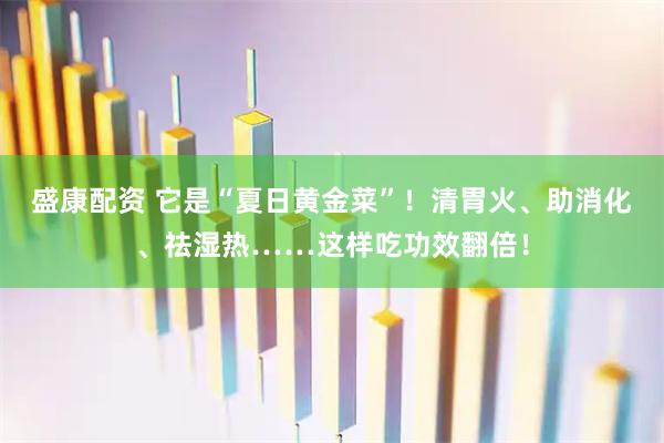 盛康配资 它是“夏日黄金菜”！清胃火、助消化、祛湿热……这样吃功效翻倍！
