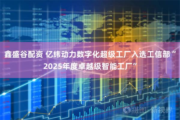 鑫盛谷配资 亿纬动力数字化超级工厂入选工信部“2025年度卓越级智能工厂”