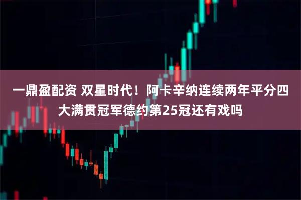 一鼎盈配资 双星时代！阿卡辛纳连续两年平分四大满贯冠军德约第25冠还有戏吗