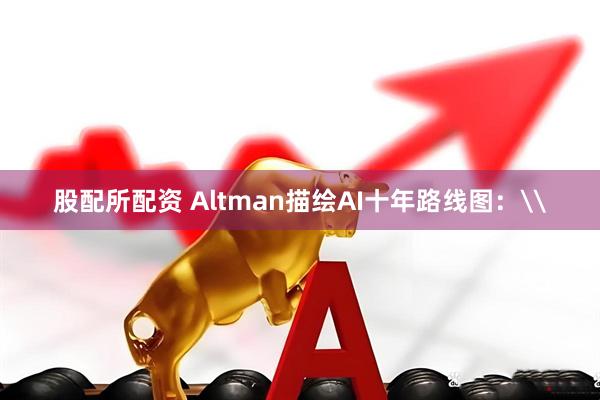 股配所配资 Altman描绘AI十年路线图：\