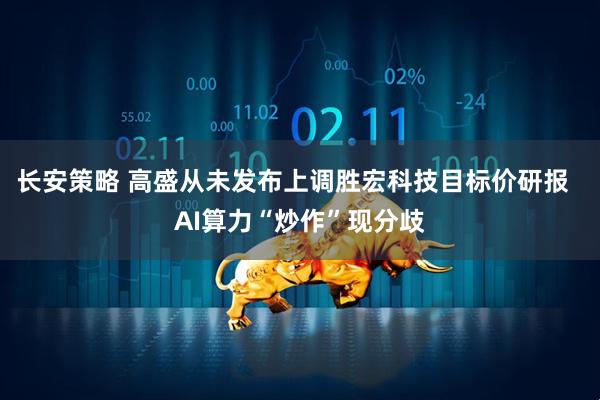 长安策略 高盛从未发布上调胜宏科技目标价研报  AI算力“炒作”现分歧