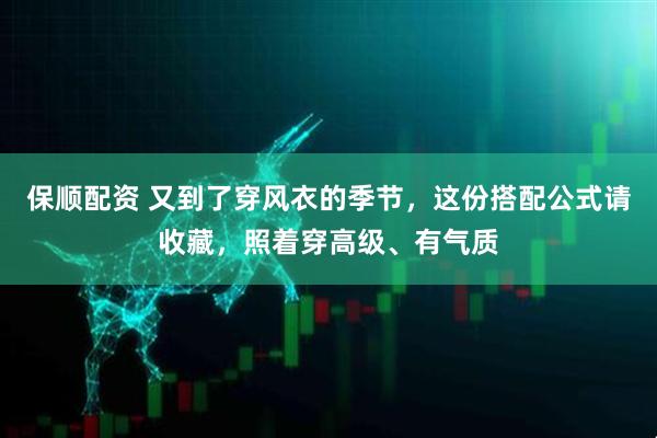 保顺配资 又到了穿风衣的季节，这份搭配公式请收藏，照着穿高级、有气质