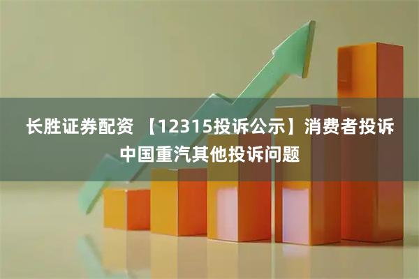 长胜证券配资 【12315投诉公示】消费者投诉中国重汽其他投诉问题