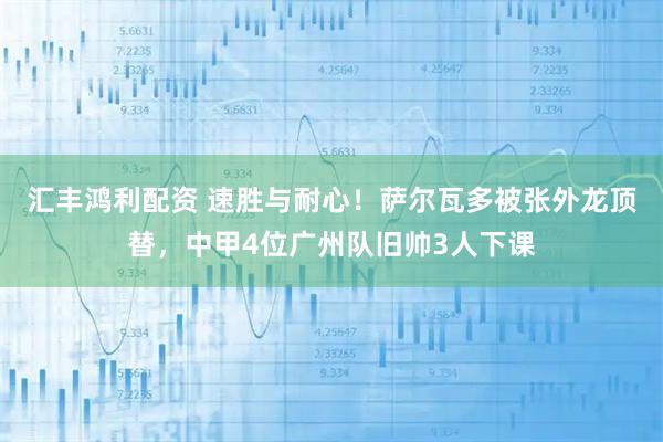 汇丰鸿利配资 速胜与耐心！萨尔瓦多被张外龙顶替，中甲4位广州队旧帅3人下课