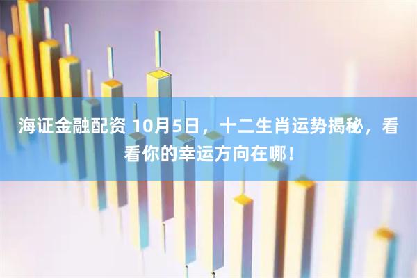 海证金融配资 10月5日，十二生肖运势揭秘，看看你的幸运方向在哪！