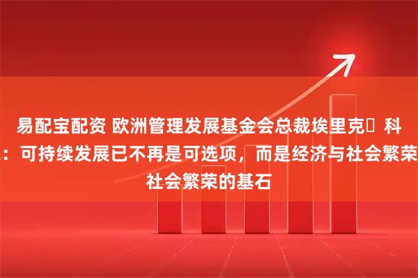 易配宝配资 欧洲管理发展基金会总裁埃里克・科尼埃尔：可持续发展已不再是可选项，而是经济与社会繁荣的基石
