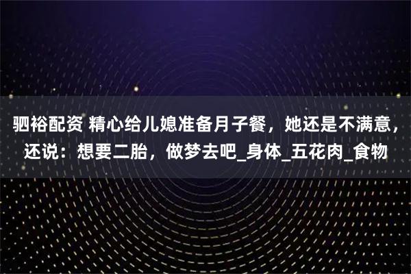 驷裕配资 精心给儿媳准备月子餐，她还是不满意，还说：想要二胎，做梦去吧_身体_五花肉_食物
