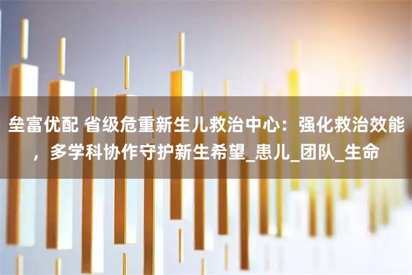 垒富优配 省级危重新生儿救治中心：强化救治效能，多学科协作守护新生希望_患儿_团队_生命