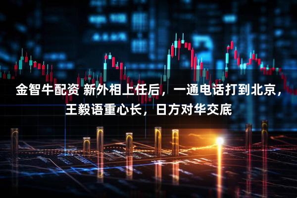 金智牛配资 新外相上任后，一通电话打到北京，王毅语重心长，日方对华交底