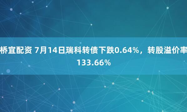 桥宜配资 7月14日瑞科转债下跌0.64%，转股溢价率133.66%