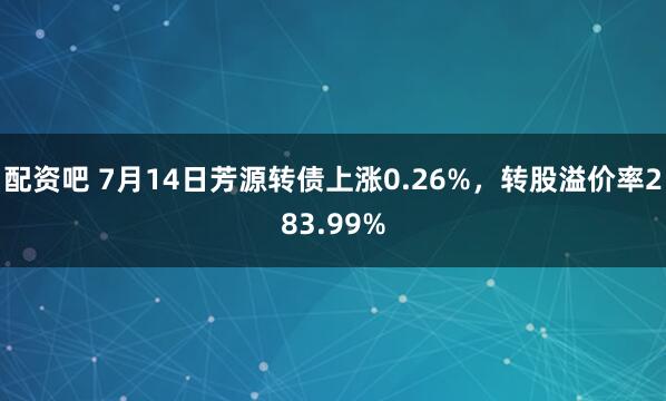 配资吧 7月14日芳源转债上涨0.26%，转股溢价率283.99%