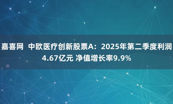 嘉喜网  中欧医疗创新股票A：2025年第二季度利润4.67亿元 净值增长率9.9%