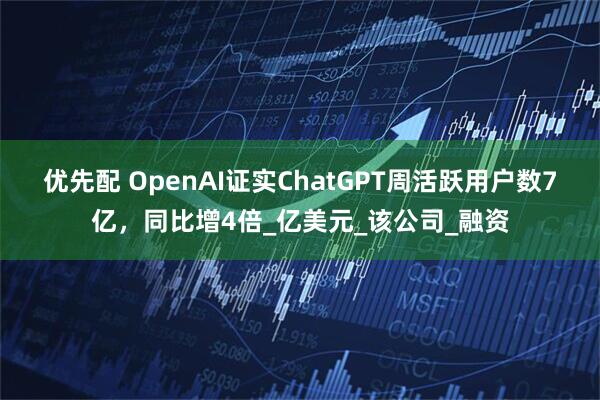 优先配 OpenAI证实ChatGPT周活跃用户数7亿,同比增4倍_亿美元_该公司_融资