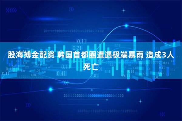 股海搏金配资 韩国首都圈遭遇极端暴雨 造成3人死亡