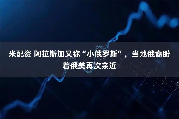 米配资 阿拉斯加又称“小俄罗斯”，当地俄裔盼着俄美再次亲近