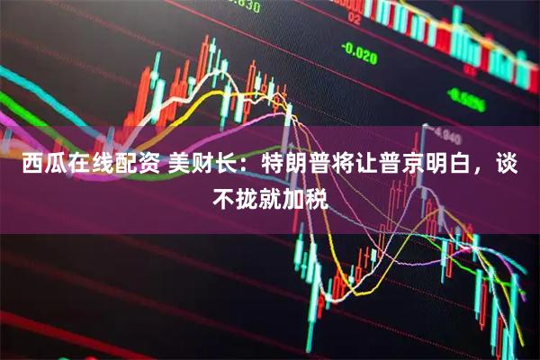 西瓜在线配资 美财长：特朗普将让普京明白，谈不拢就加税