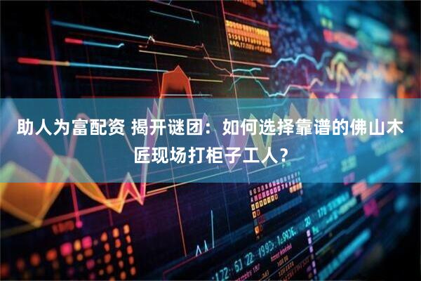 助人为富配资 揭开谜团：如何选择靠谱的佛山木匠现场打柜子工人？