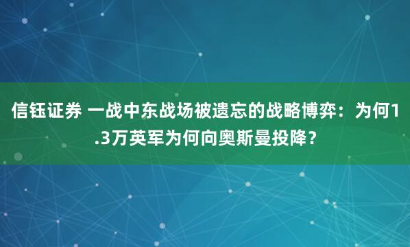 信钰证券 一战中东战场被遗忘的战略博弈：为何1.3万英军为何向奥斯曼投降？