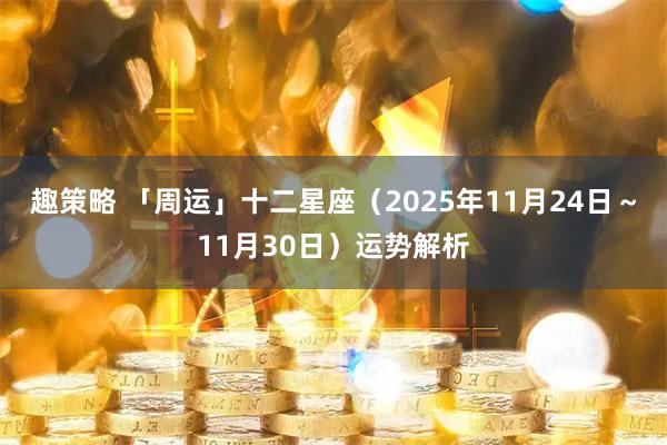 趣策略 「周运」十二星座（2025年11月24日～11月30日）运势解析