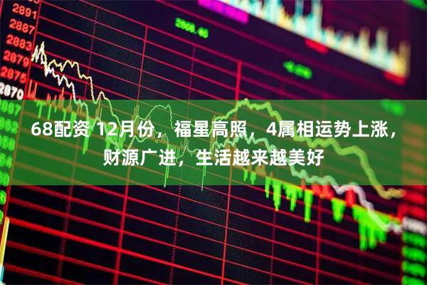 68配资 12月份，福星高照，4属相运势上涨，财源广进，生活越来越美好