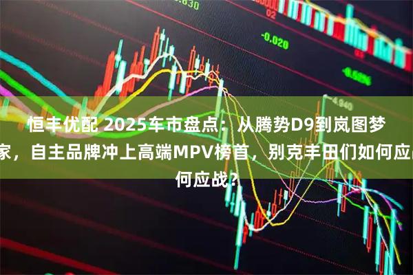 恒丰优配 2025车市盘点：从腾势D9到岚图梦想家，自主品牌冲上高端MPV榜首，别克丰田们如何应战？