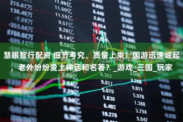 慧眼智行配资 细节考究、质量上乘！国游迅速崛起，老外纷纷爱上神话和名著？_游戏_三国_玩家
