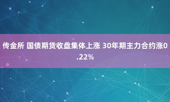 传金所 国债期货收盘集体上涨 30年期主力合约涨0.22%
