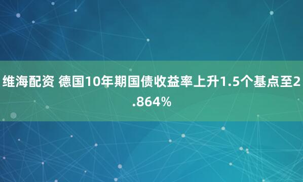 维海配资 德国10年期国债收益率上升1.5个基点至2.864%