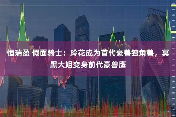 恒瑞盈 假面骑士：玲花成为首代豪兽独角兽，冥黑大姐变身前代豪兽鹰