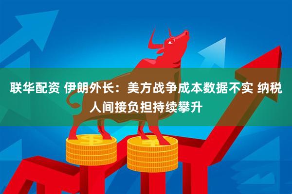 联华配资 伊朗外长：美方战争成本数据不实 纳税人间接负担持续攀升