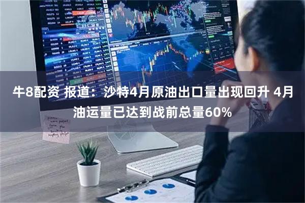 牛8配资 报道：沙特4月原油出口量出现回升 4月油运量已达到战前总量60%
